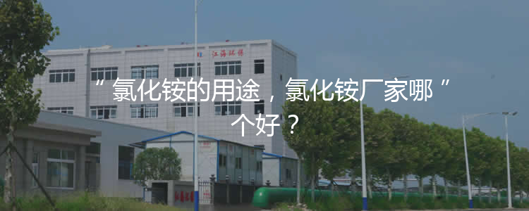 氯化銨的用途，氯化銨廠家哪個好？