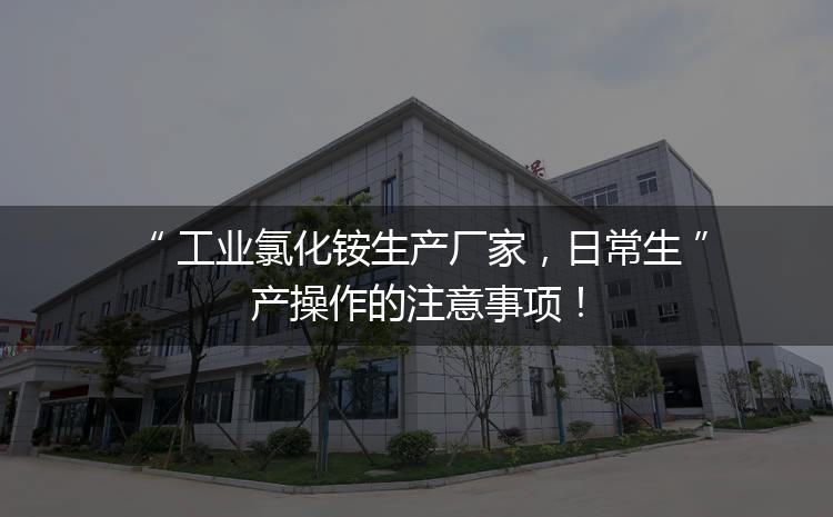工業(yè)氯化銨生產(chǎn)廠家，日常生產(chǎn)操作的注意事項！