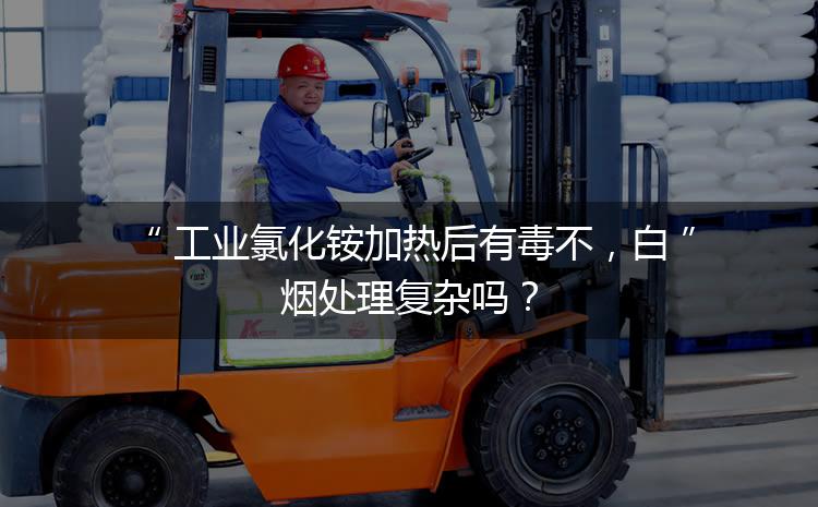 工業(yè)氯化銨加熱后有毒不，白煙處理復(fù)雜嗎？