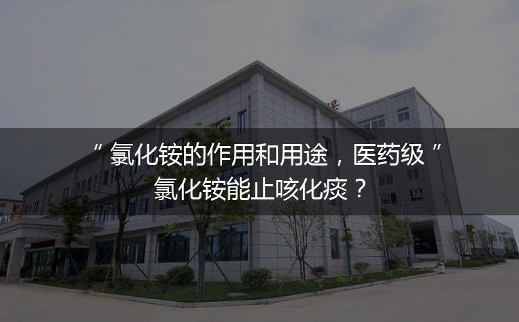 氯化銨的作用和用途，醫(yī)藥級氯化銨能止咳化痰？