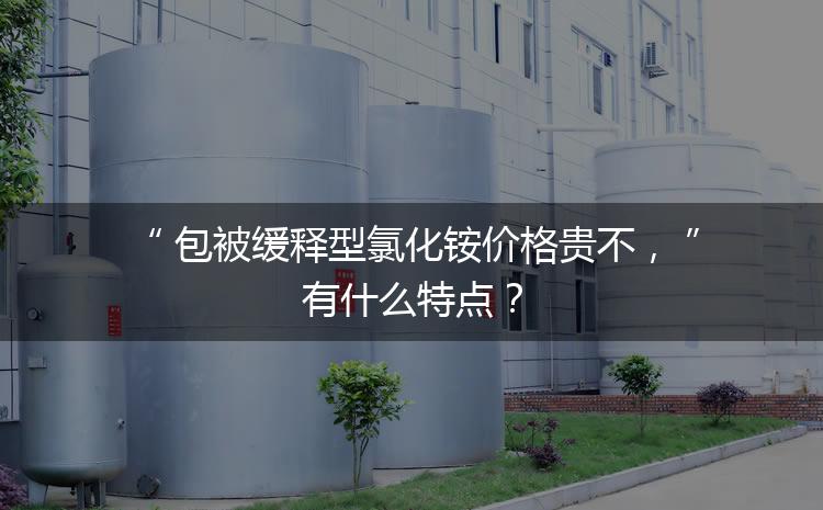 包被緩釋型氯化銨價(jià)格貴不，有什么特點(diǎn)？