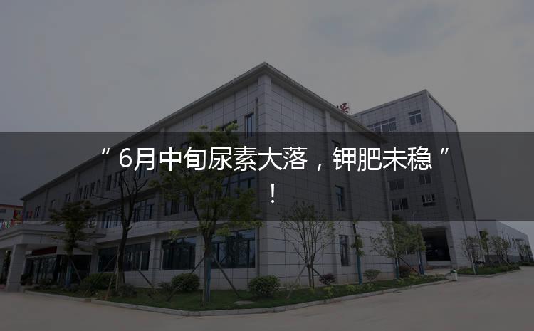 6月中旬尿素大落，鉀肥未穩(wěn)！