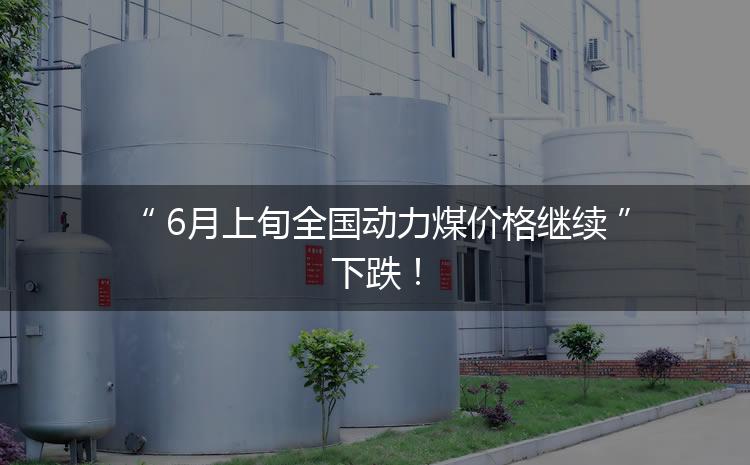 6月上旬全國動力煤價格繼續(xù)下跌！